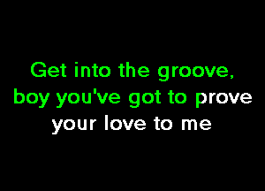 Get into the groove,

boy you've got to prove
your love to me