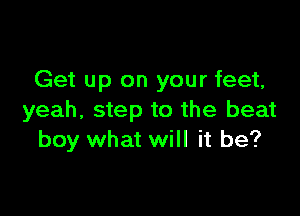 Get up on your feet,

yeah, step to the beat
boy what will it be?