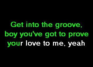 Get into the groove,

boy you've got to prove
your love to me, yeah