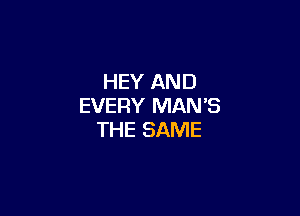 HEY AND
EVERY MAN'S

THE SAME