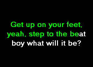 Get up on your feet,

yeah, step to the beat
boy what will it be?