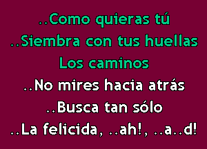 ..Como quieras tL'I
..Siembra con tus huellas
Los caminos
..No mires hacia atras
..Busca tan sblo
..La felicida, ..ah!, ..a..d!