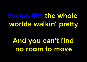 Seems like the whole
worlds walkin' pretty

And you can't find
no room to move