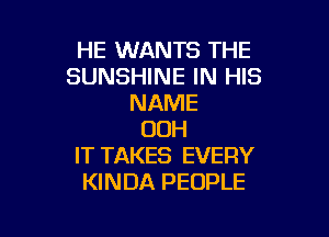 HE WANTS THE
SUNSHINE IN HIS
NAME

OOH
IT TAKES EVERY
KINDA PEOPLE