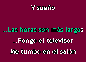 Y suerio

..Las horas son szIs largas

..Pongo el televisor

Me tumbo en el salc'm