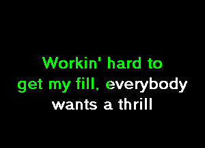 Workin' hard to

get my fill. everybody
wants a th rill