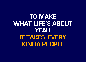 TO MAKE
WHAT LIFE'S ABOUT
YEAH

IT TAKES EVERY
KINDA PEOPLE