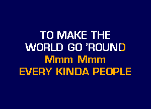 TO MAKE THE
WORLD GO 'ROUND

Mmm Mmm
EVERY KINDA PEOPLE