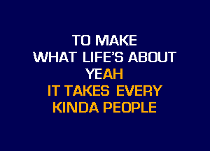 TO MAKE
WHAT LIFE'S ABOUT
YEAH

IT TAKES EVERY
KINDA PEOPLE