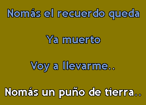 Nomafis el recuerdo queda

Ya muerto

Voy a llevarme..

Nomas un purio de tierra..