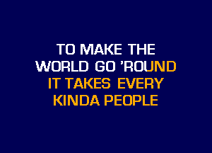 TO MAKE THE
WORLD GO 'RDUND
IT TAKES EVERY
KINDA PEOPLE

g