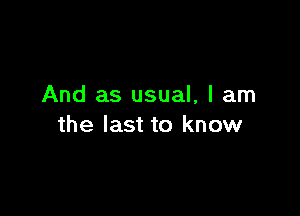 And as usual, I am

the last to know