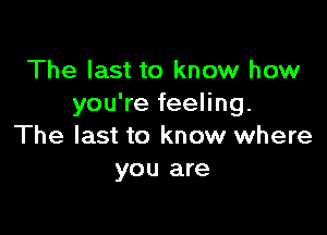 The last to know how
you're feeling.

The last to know where
you are