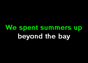 We spent summers up

beyond the bay