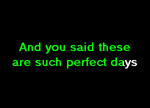 And you said these

are such perfect days