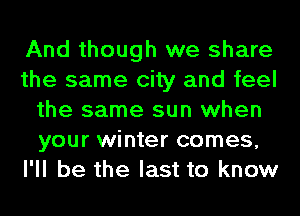 And though we share
the same city and feel
the same sun when
your winter comes,
I'll be the last to know