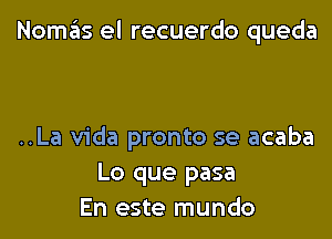 Nomafis el recuerdo queda

..La Vida pronto se acaba
Lo que pasa
En este mundo