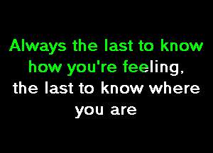 Always the last to know
how you're feeling,

the last to know where
you are