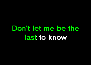 Don't let me be the

last to know