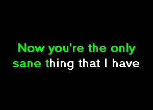 Now you're the only

sane thing that l have