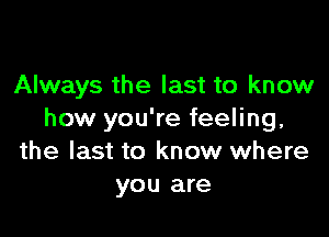 Always the last to know

how you're feeling,
the last to know where
you are