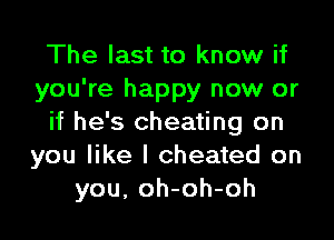 The last to know if
you're happy now or

if he's cheating on
you like I cheated on
you, oh-oh-oh