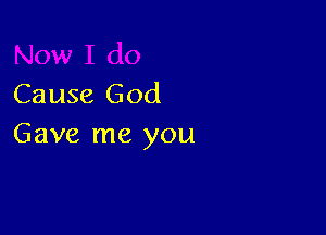 Cause God

Gave me you