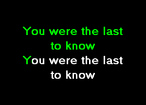 You were the last
to know

You were the last
to know