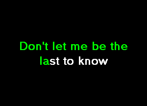 Don't let me be the

last to know