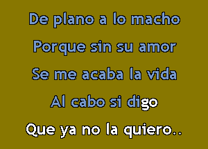 De plano a lo macho
Porque sin su amor

Se me acaba la Vida

Al cabo si digo

Que ya no la quiero..