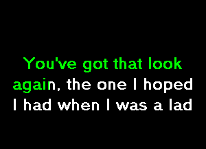 You've got that look

again, the one I hoped
I had when I was a lad