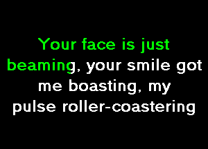 Your face is just
beaming, your smile got
me boasting, my
pulse roller-coastering