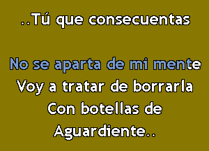 ..TL'I que consecuentas

No se aparta de mi mente
Voy a tratar de borrarla
Con botellas de
Aguardiente..