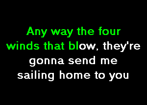 Any way the four
winds that blow, they're

gonna send me
sailing home to you