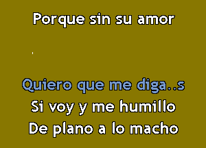 Porque sin su amor

Quiero que me diga..s
Si voy y me humillo
De plano a lo macho