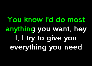 You know I'd do most
anything you want, hey

I, ltry to give you
everything you need