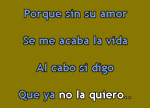 Porque sin su amor

Se me acaba la Vida

Al cabo si digo

Que ya no la quiero..