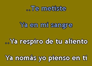 ..Te metiste

Ya en mi sangre

..Ya respiro de tu aliento

Ya nomas yo pienso en ti