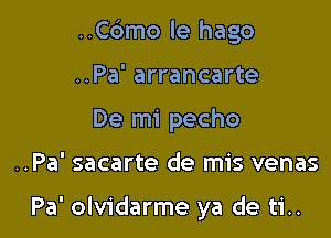 ..C6mo le hago
..Pa' arrancarte
De mi pecho

..Pa' sacarte de mis venas

Pa' olvidarme ya de ti..