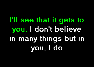 I'll see that it gets to
you, I don't believe

in many things but in
you,ldo