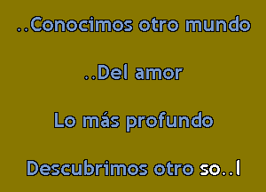 ..Conocimos otro mundo

..Del amor

Lo mas profundo

Descubrimos otro so..l