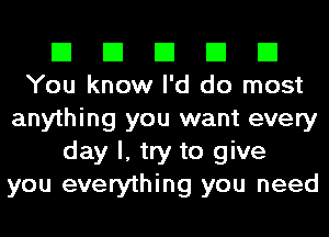 El El El El El
You know I'd do most

anything you want every
day I, try to give
you everything you need