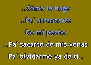 ..C6mo le hago
..Pa' arrancarte
De mi pecho

..Pa' sacarte de mis venas

Pa' olvidarme ya de ti..