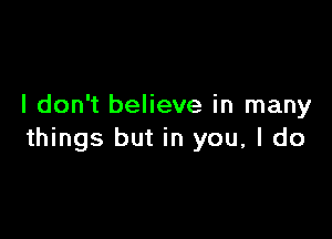 I don't believe in many

things but in you, I do