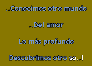 ..Conocimos otro mundo

..Del amor

Lo mas profundo

Descubrimos otro so..l