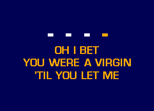 OH I BET

YOU WERE A VIRGIN
'TIL YOU LET ME