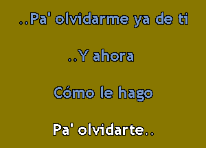 ..Pa' olvidarme ya de ti

..Y ahora
C6mo le hago

Pa' olvidarte..