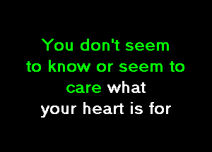 You don't seem
to know or seem to

care what
your heart is for