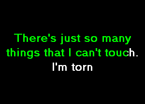 There's just so many

things that I can't touch.
I'm torn