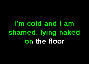 I'm cold and I am

shamed, lying naked
on the floor